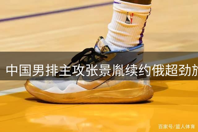 中国男排主攻张景胤续约俄超劲旅 将开启留洋第三季