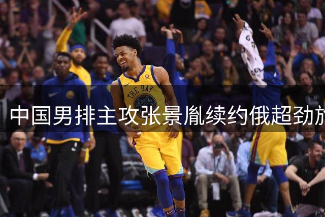 中国男排主攻张景胤续约俄超劲旅 将开启留洋第三季