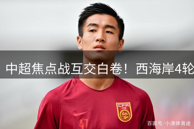 中超焦点战互交白卷！西海岸4轮不败稳居次席 门将李昊屡救险成关键