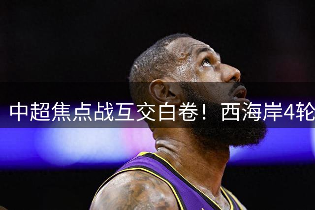 中超焦点战互交白卷！西海岸4轮不败稳居次席 门将李昊屡救险成关键