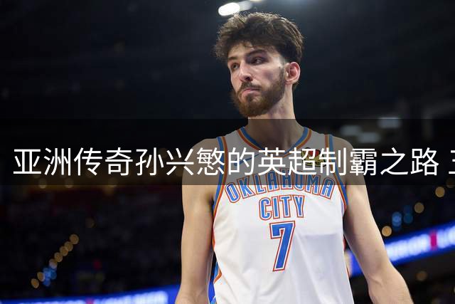 亚洲传奇孙兴慜的英超制霸之路 五大关键因素解码