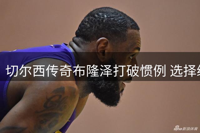 切尔西传奇布隆泽打破惯例 选择续约留守蓝军