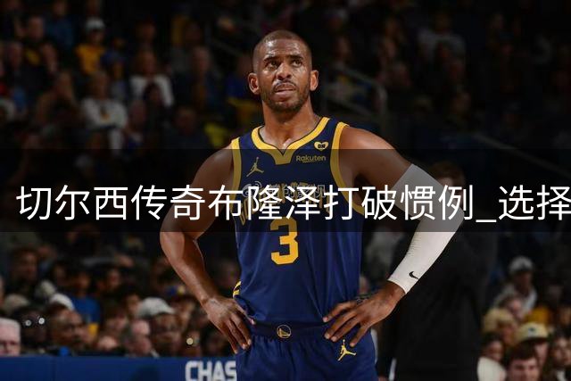 切尔西传奇布隆泽打破惯例 选择续约留守蓝军
