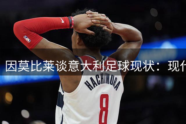 因莫比莱谈意大利足球现状：现代前锋角色已发生转变