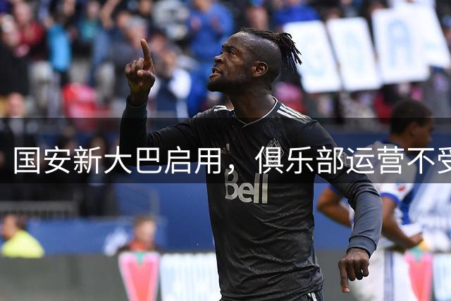 国安新大巴启用，俱乐部运营不受母公司债务影响