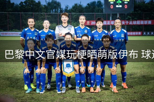 巴黎中文官媒玩梗晒萌版伊布 球迷直呼"上帝归来