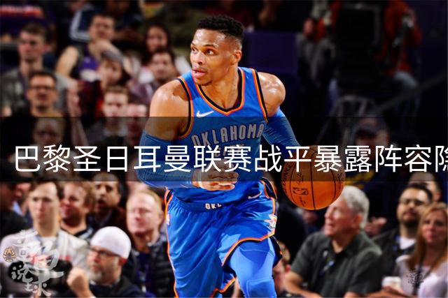 巴黎圣日耳曼联赛战平暴露阵容隐患 欧超杯恐将沿用替补阵容