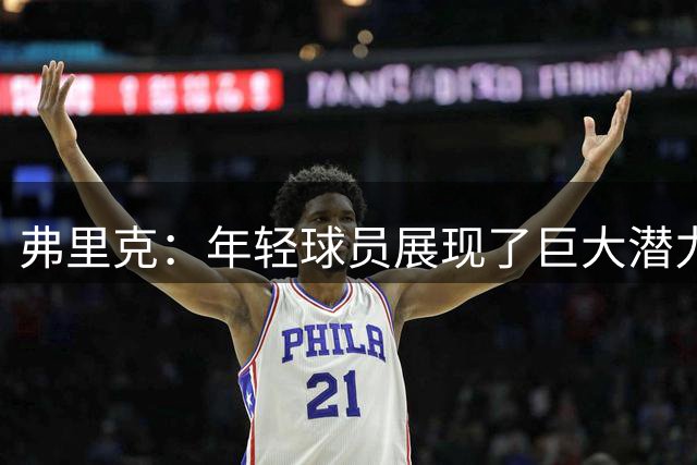弗里克：年轻球员展现了巨大潜力，这是最好的训练营之一