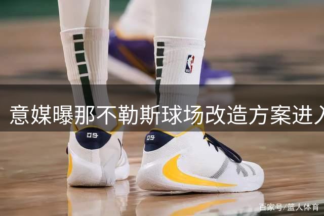 意媒曝那不勒斯球场改造方案进入审批阶段