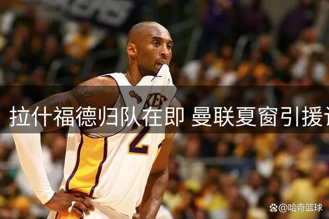 拉什福德归队在即 曼联夏窗引援计划或将生变