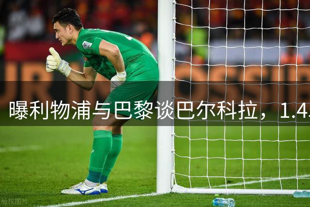 曝利物浦与巴黎谈巴尔科拉，1.45亿镑估价差距仍巨大