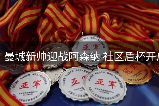 曼城新帅迎战阿森纳 社区盾杯开启新赛季较量