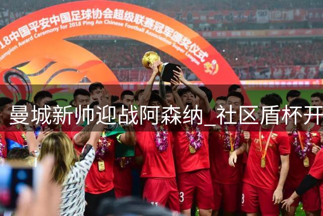 曼城新帅迎战阿森纳 社区盾杯开启新赛季较量
