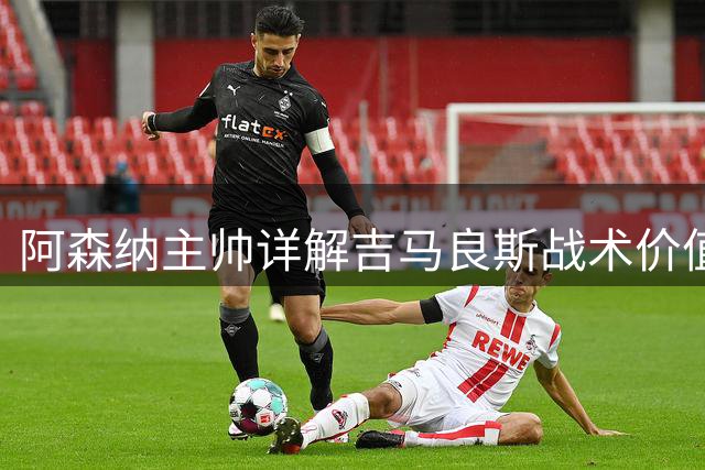 阿森纳主帅详解吉马良斯战术价值 暗示冬窗或有新动作