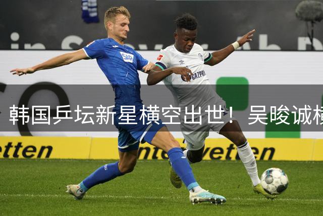 韩国乒坛新星横空出世！吴晙诚横扫日乒悍将杀入WTT决赛创历史
