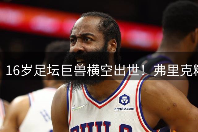 16岁足坛巨兽横空出世！弗里克精心打造全新伪九号，拉玛西亚瑰宝或将改写巴萨锋线格局