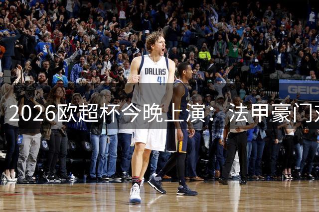 2026欧超杯今晚上演：法甲豪门对决英超劲旅 新赛季首冠花落谁家？