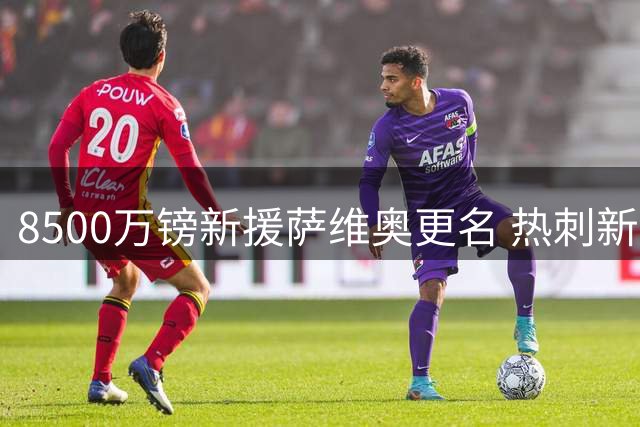 8500万镑新援萨维奥更名 热刺新星开启职业生涯新篇章