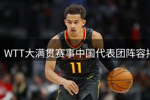 WTT大满贯赛事中国代表团阵容揭晓 10月1日在京开赛